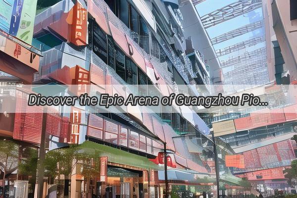 Discover the Epic Arena of Guangzhou Pioneer Gymnasium A Sports Lovers Paradise